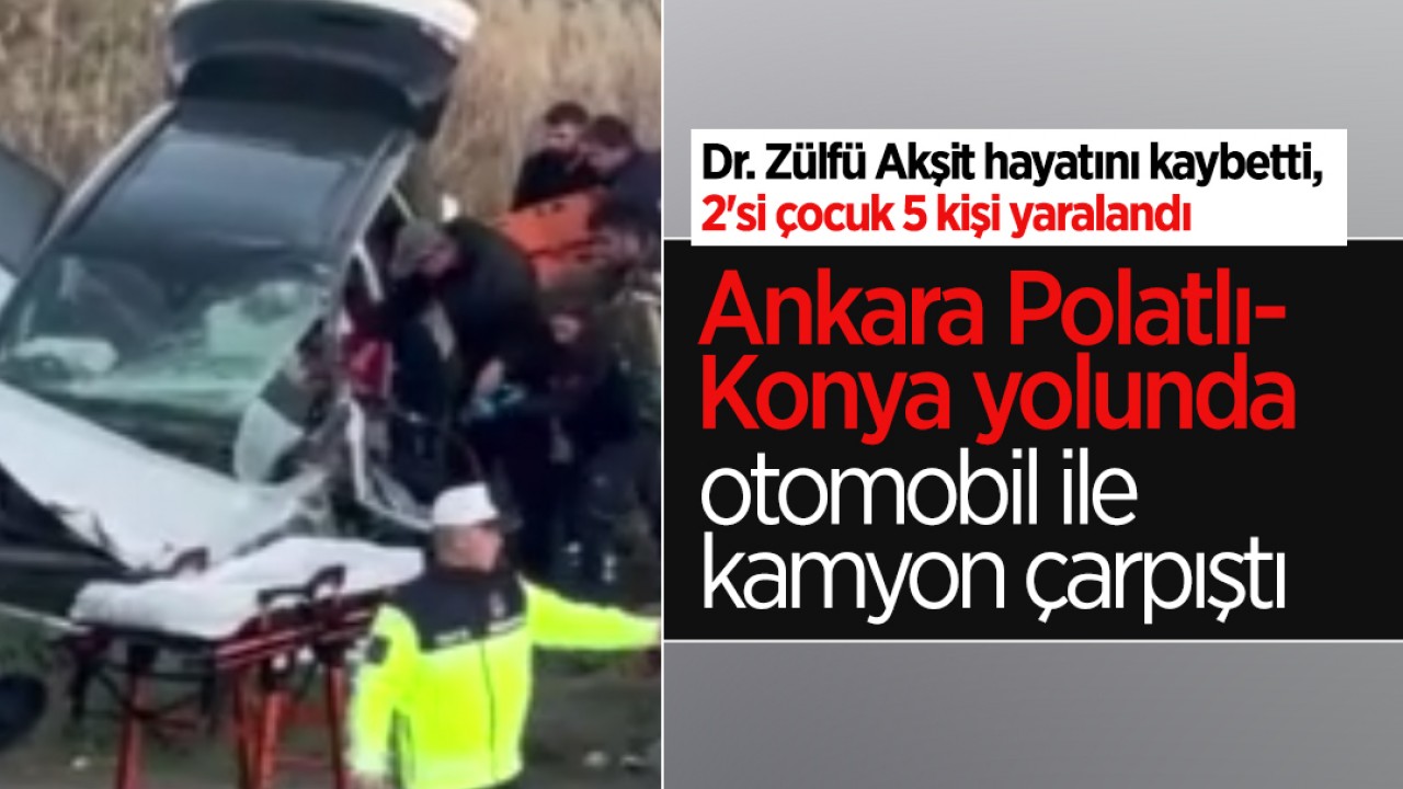 Ankara Polatlı-Konya yolunda feci kaza: Dr. Zülfü Akşit hayatını kaybetti, 2'si çocuk 5 kişi yaralandı