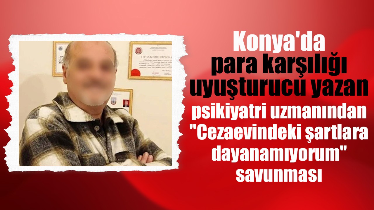 Konya'da para karşılığı uyuşturucu yazan psikiyatri uzmanından "Cezaevindeki şartlara dayanamıyorum" savunması