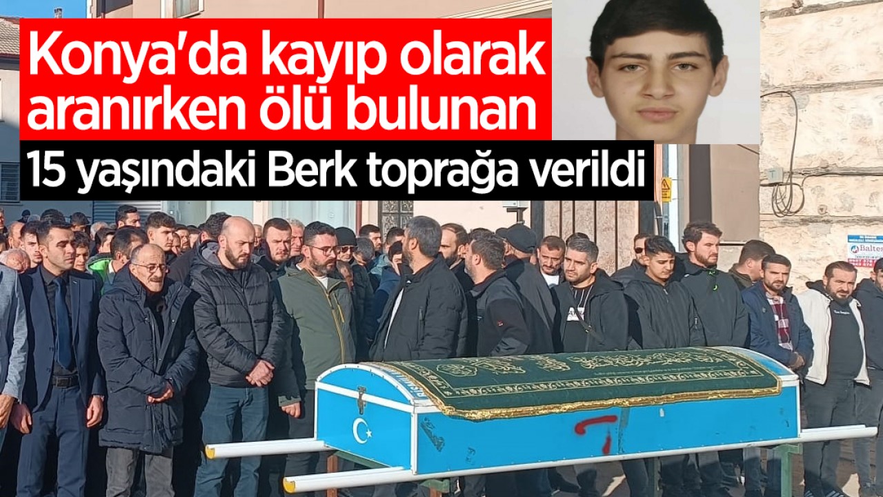 Konya'da kayıp olarak aranırken ölü bulunan 15 yaşındaki Berk toprağa verildi