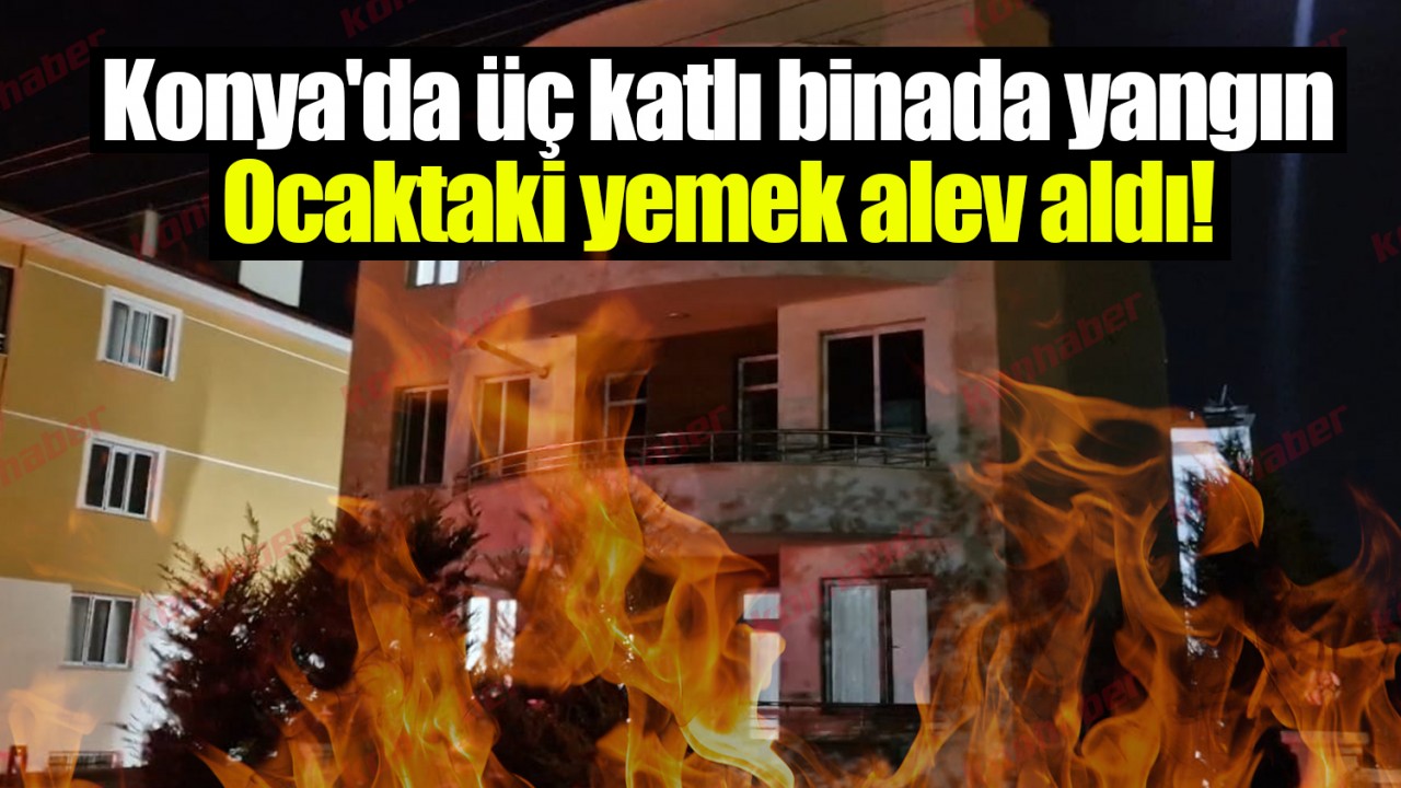 Konya'da üç katlı binada yangın: Ocaktaki yemek alev aldı