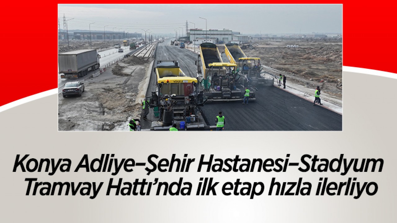 Konya Adliye–Şehir Hastanesi–Stadyum Tramvay Hattı’nda ilk etap hızla ilerliyo