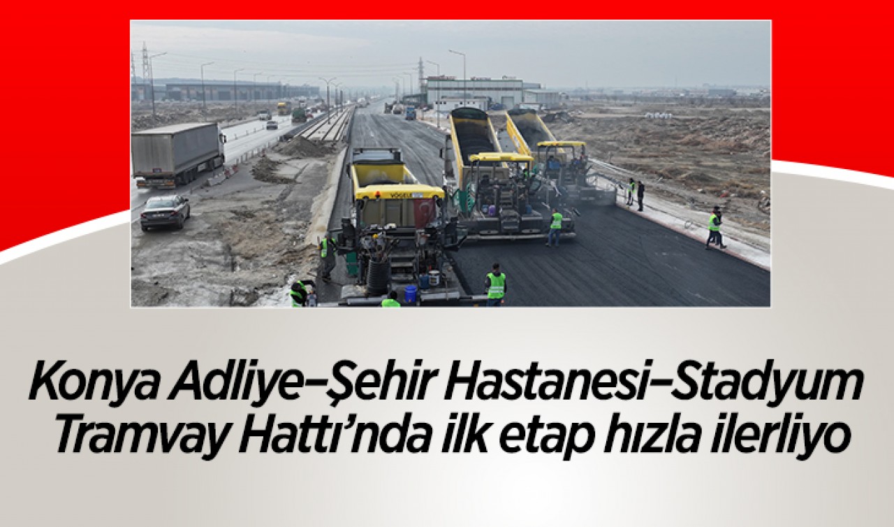 Konya Adliye–Şehir Hastanesi–Stadyum Tramvay Hattı’nda ilk etap hızla ilerliyo