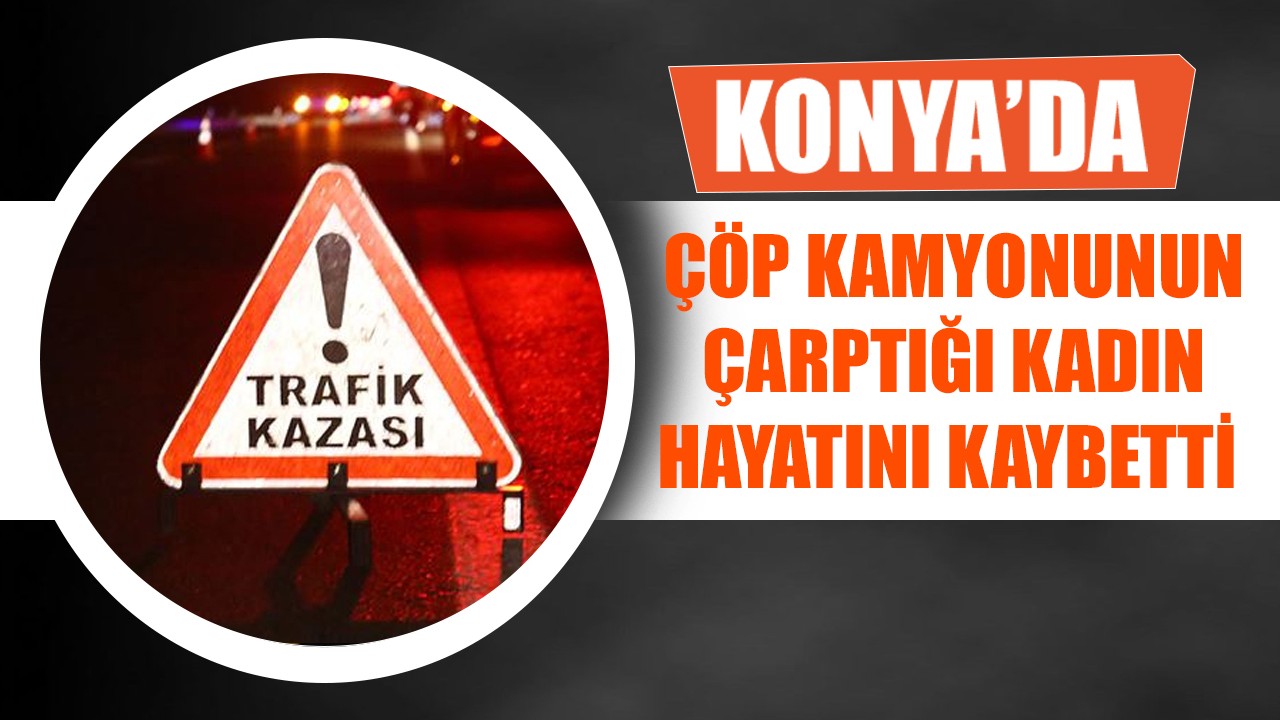 Konya'da çöp kamyonunun çarptığı kadın hayatını kaybetti