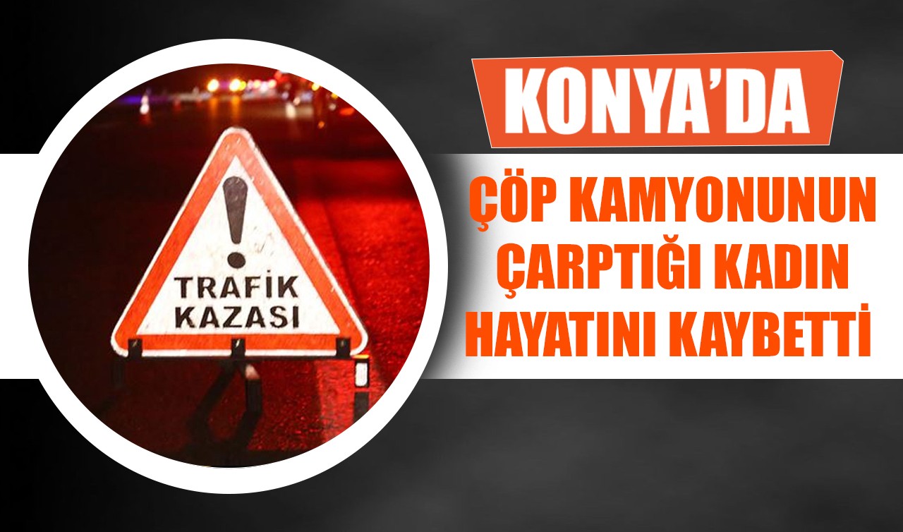 Konya'da çöp kamyonunun çarptığı kadın hayatını kaybetti