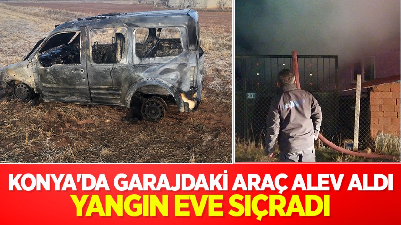 Konya'da garajdaki araç alev aldı: Yangın eve sıçradı