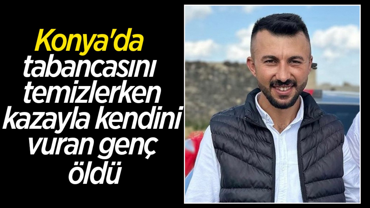 Konya'da tabancasını temizlerken kazayla kendini vuran genç öldü