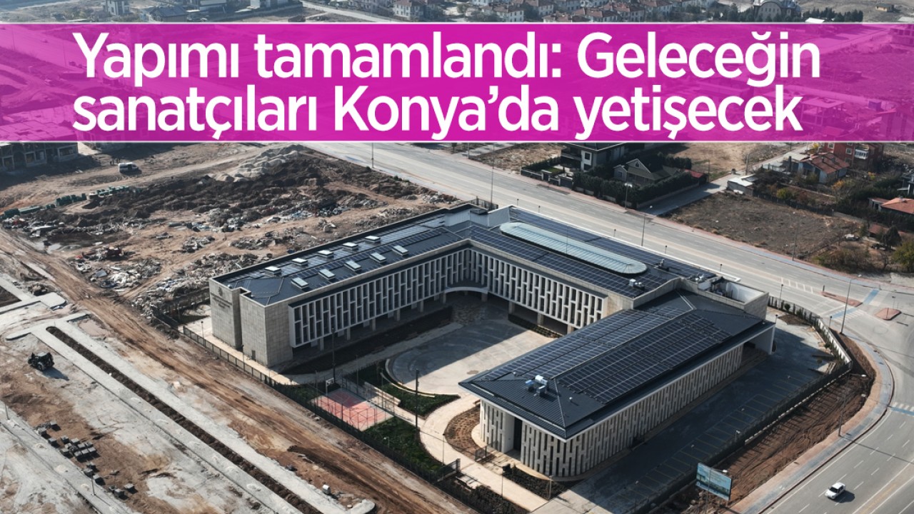 Yapımı tamamlandı: Geleceğin sanatçıları Konya’da yetişecek