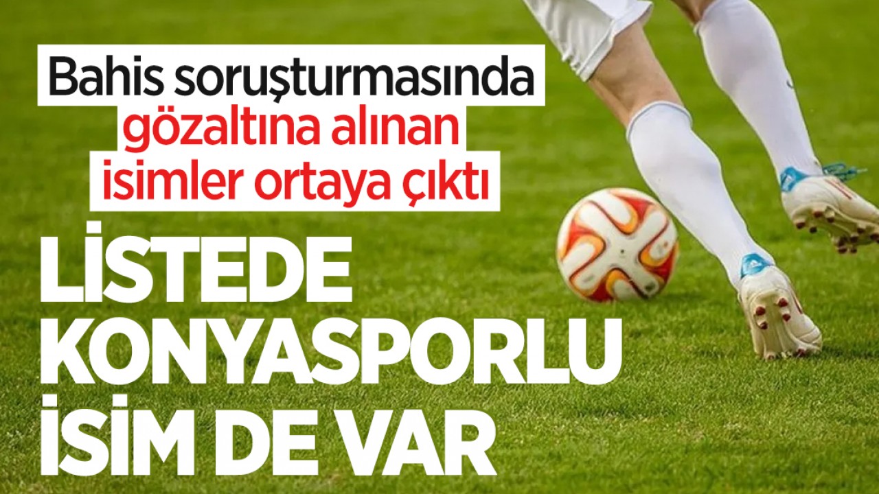 Bahis soruşturmasında gözaltına alınan isimler ortaya çıktı: Listede Konyasporlu isim de var