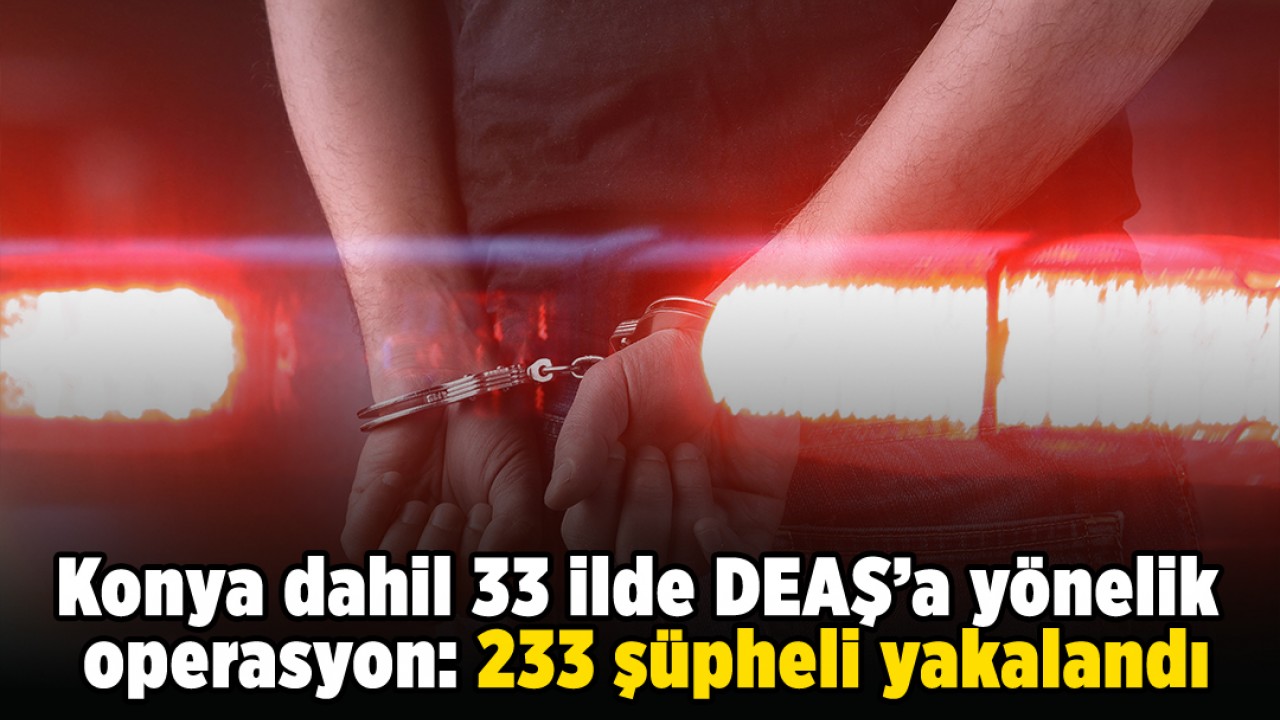 Konya dahil 33 ilde DEAŞ’a yönelik operasyon: 233 şüpheli yakalandı