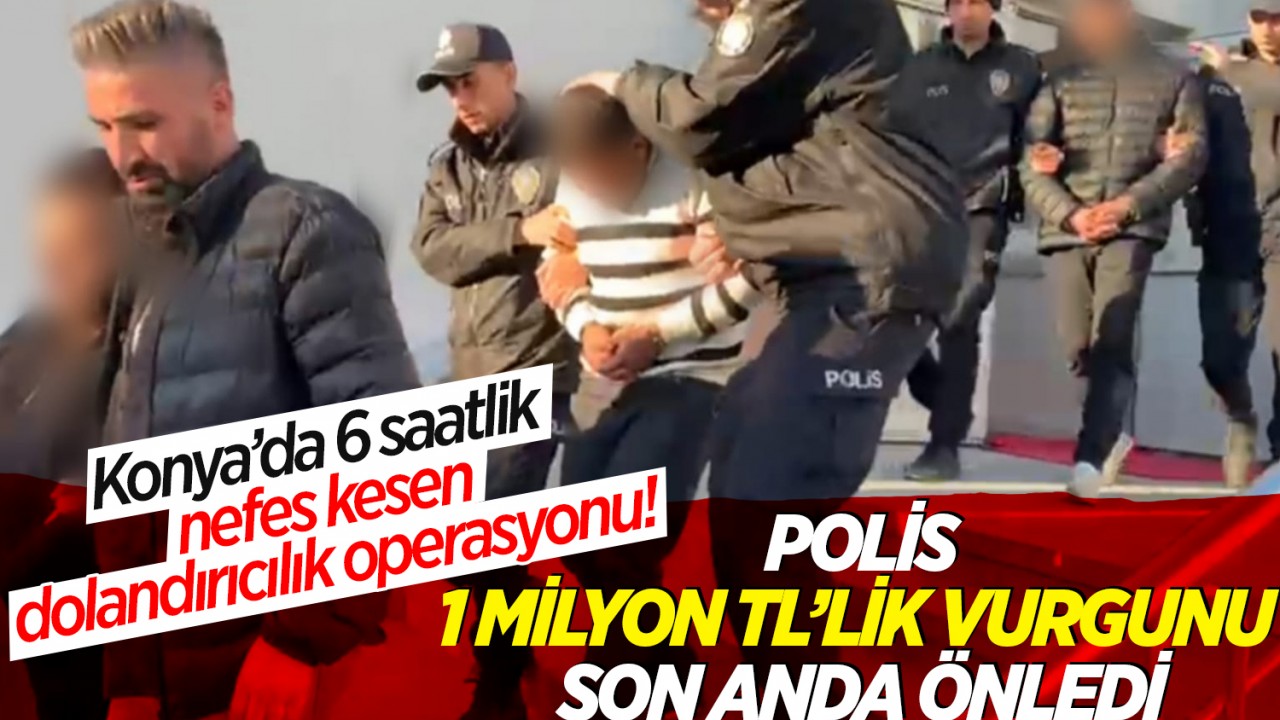 Konya’da 6 saatlik nefes kesen dolandırıcılık operasyonu! Polis, 1 milyon TL’lik vurgunu son anda önledi