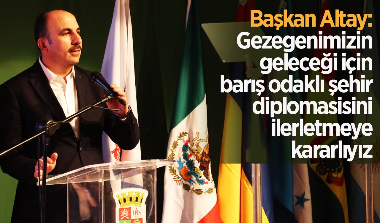 Başkan Altay: Gezegenimizin geleceği için barış odaklı şehir diplomasisini ilerletmeye kararlıyız