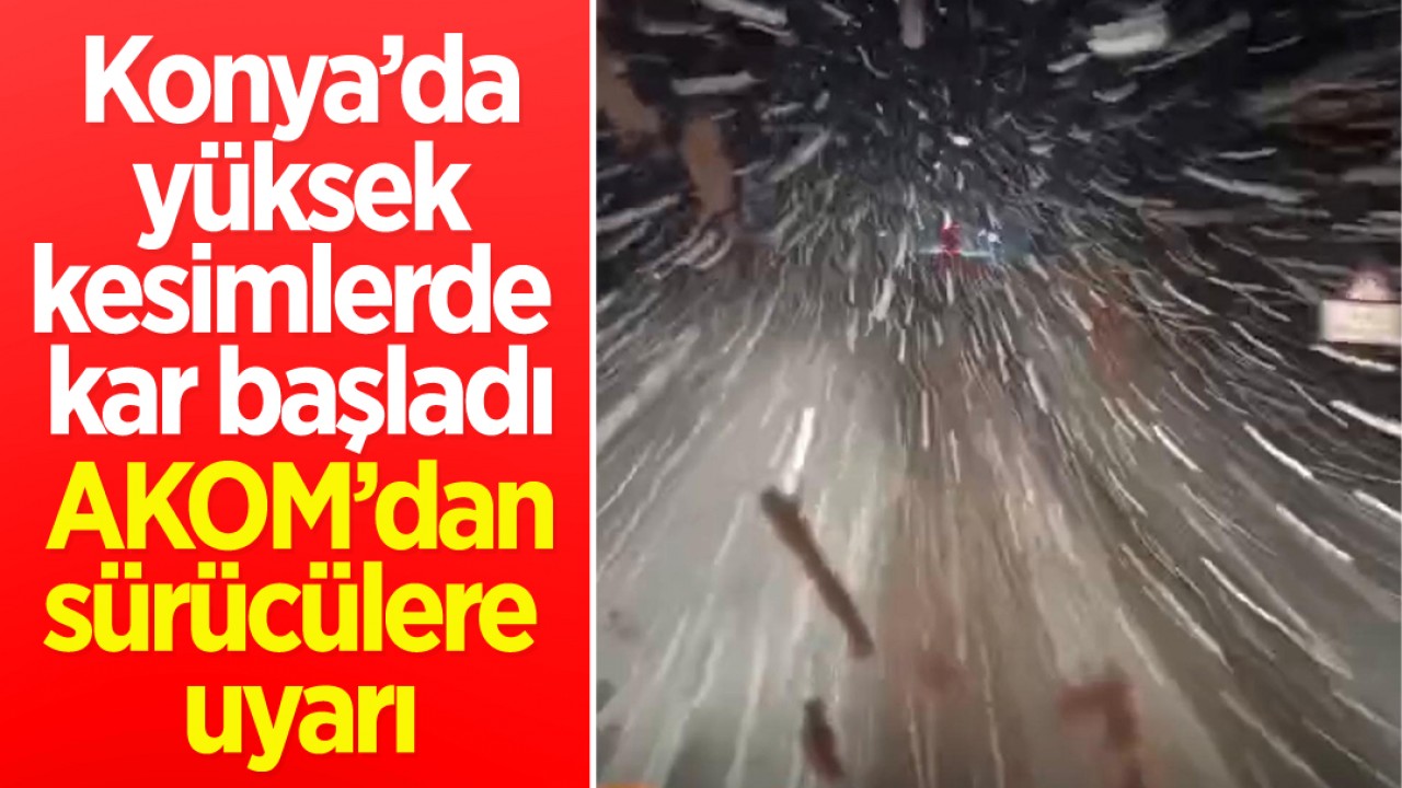Konya’da yüksek kesimlerde kar başladı: AKOM’dan sürücülere uyarı