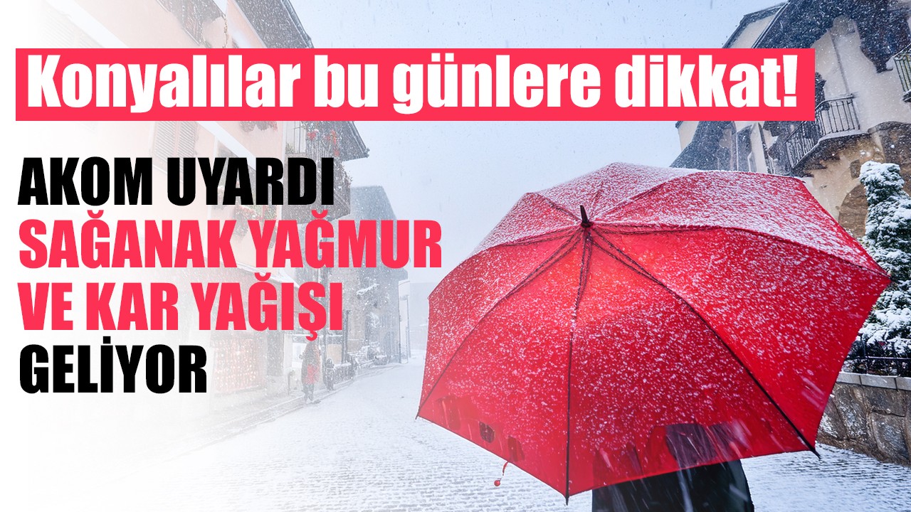 Konyalılar bu günlere dikkat! AKOM uyardı: Sağanak yağmur ve kar yağışı geliyor!
