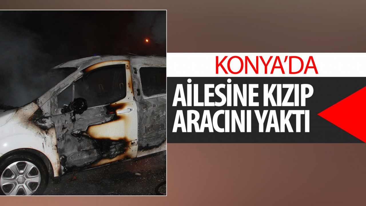 Konya'da ailesine kızıp aracını yaktı