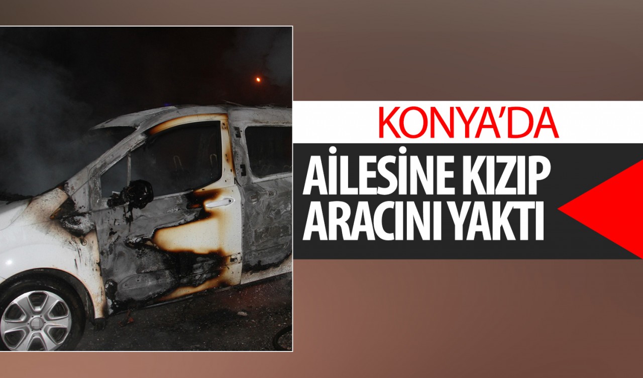 Konya'da ailesine kızıp aracını yaktı