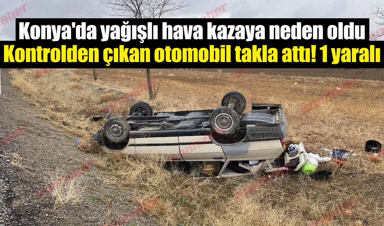 Konya'da yağışlı hava kazaya neden oldu: Kontrolden çıkan otomobil takla attı! 1 yaralı