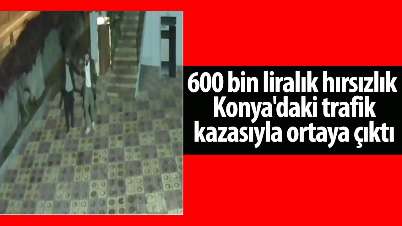 600 bin liralık hırsızlık Konya'daki trafik kazasıyla ortaya çıktı