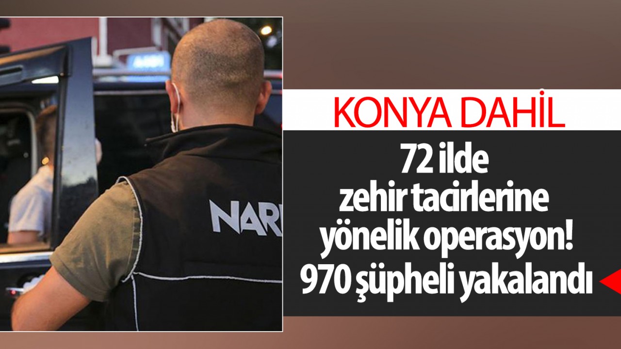 Konya dahil 72 ilde zehir tacirlerine yönelik operasyon! 970 şüpheli yakalandı