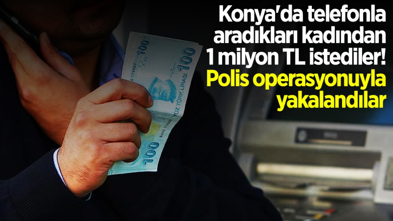 Konya'da telefonla aradıkları kadından 1 milyon TL istediler! Polis operasyonuyla yakalandılar