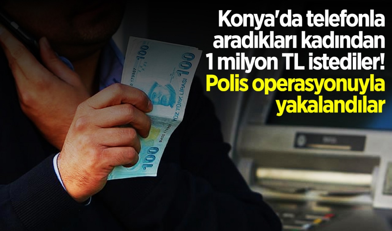 Konya'da telefonla aradıkları kadından 1 milyon TL istediler! Polis operasyonuyla yakalandılar