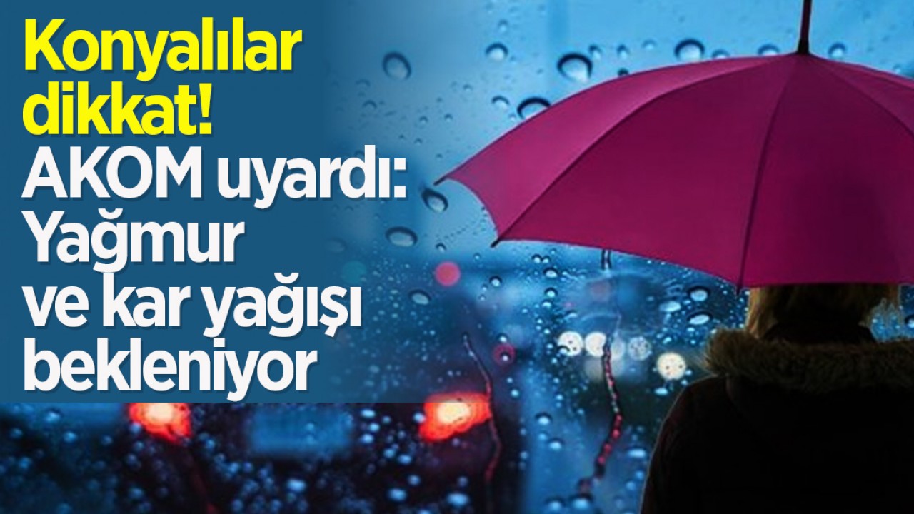 Konyalılar bu tarihe dikkat! AKOM uyardı: Yağmur ve kar yağışı bekleniyor