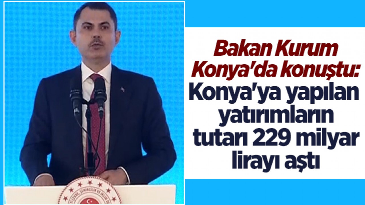 Bakan Murat Kurum Konya'da konuştu: Konya'ya yapılan yatırımların tutarı 229 milyar lirayı aştı
