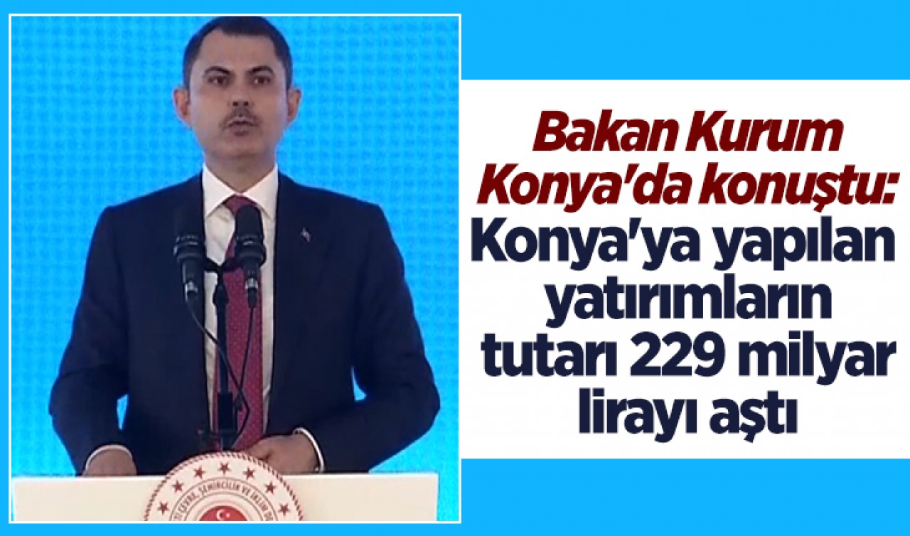 Bakan Murat Kurum Konya'da konuştu: Konya'ya yapılan yatırımların tutarı 229 milyar lirayı aştı