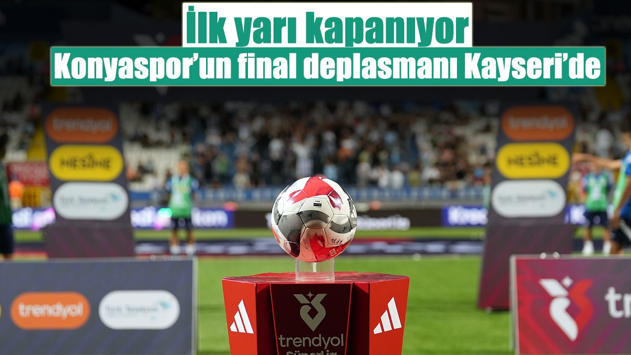 İlk yarı kapanıyor: Konyaspor’un final deplasmanı Kayseri’de