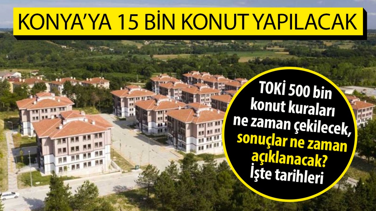 Konya'ya 15 bin konut yapılacak! TOKİ 500 bin konut kuraları ne zaman çekilecek, sonuçlar ne zaman açıklanacak? İşte tarihleri