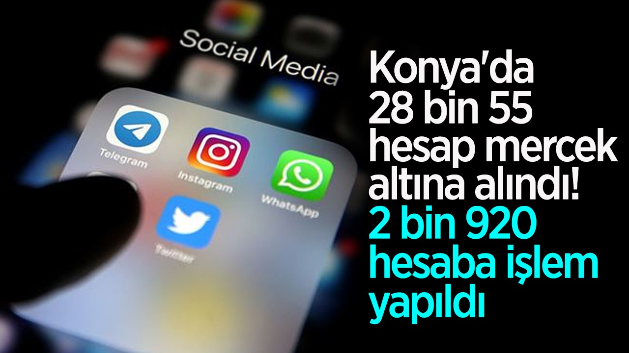 Konya'da 28 bin 55 hesap mercek altına alındı! 2 bin 920 hesaba işlem yapıldı