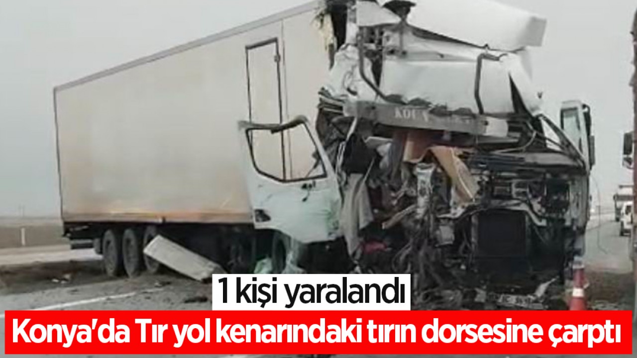 Konya'da Tır yol kenarındaki tırın dorsesine çarptı: 1 yaralı