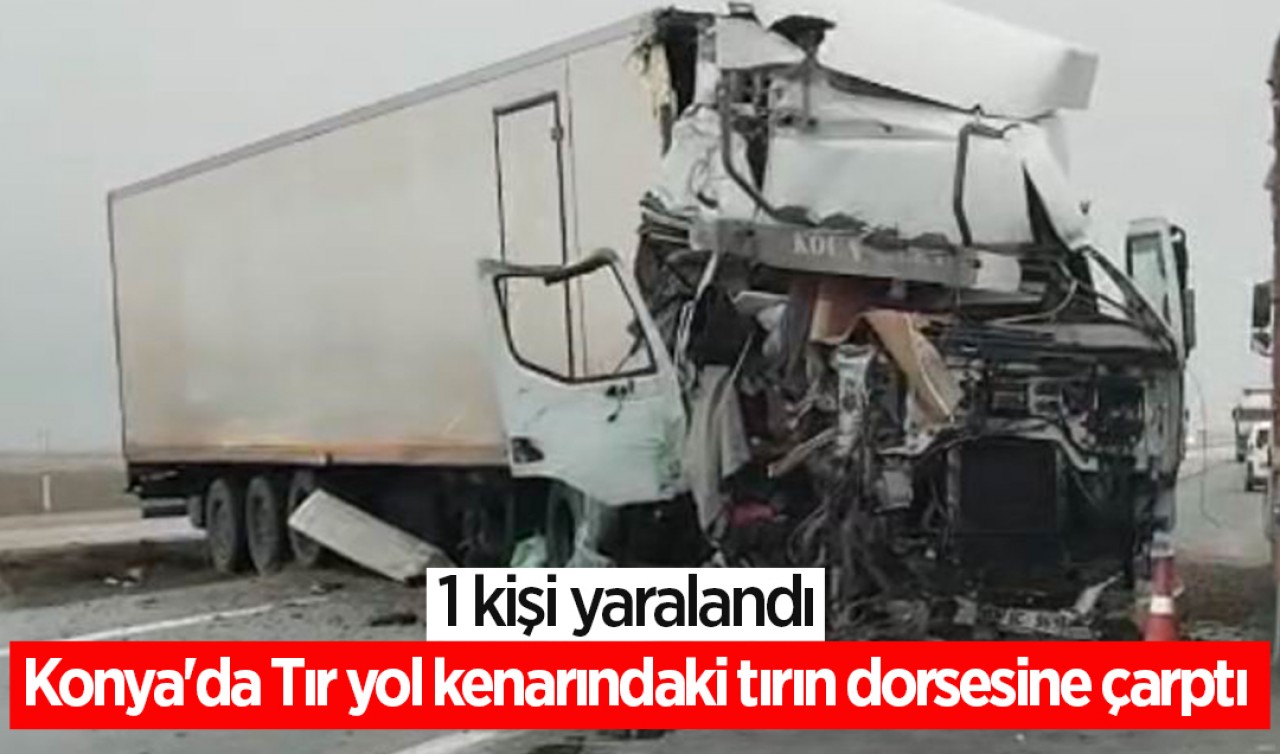 Konya'da Tır yol kenarındaki tırın dorsesine çarptı: 1 yaralı
