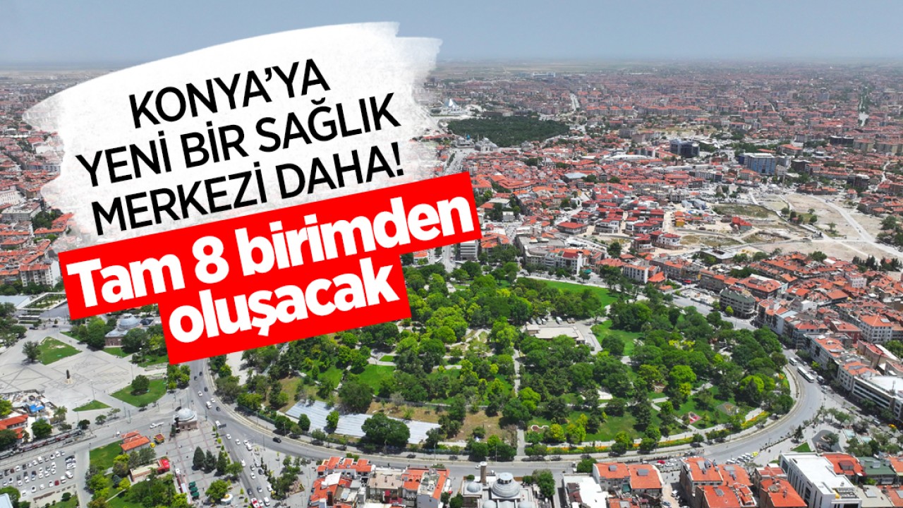 Konya'ya yeni bir sağlık merkezi daha! Tam 8 birimden oluşacak