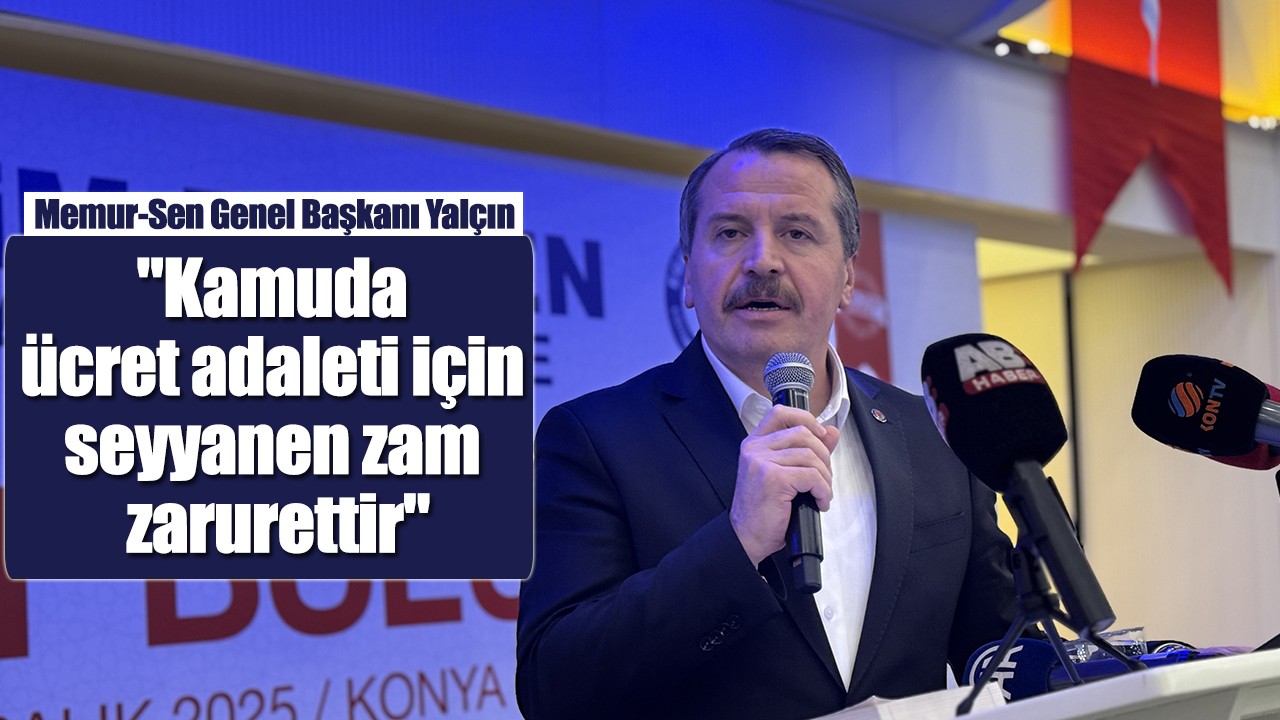 Memur-Sen Genel Başkanı Yalçın: "Kamuda ücret adaleti için seyyanen zam zarurettir"