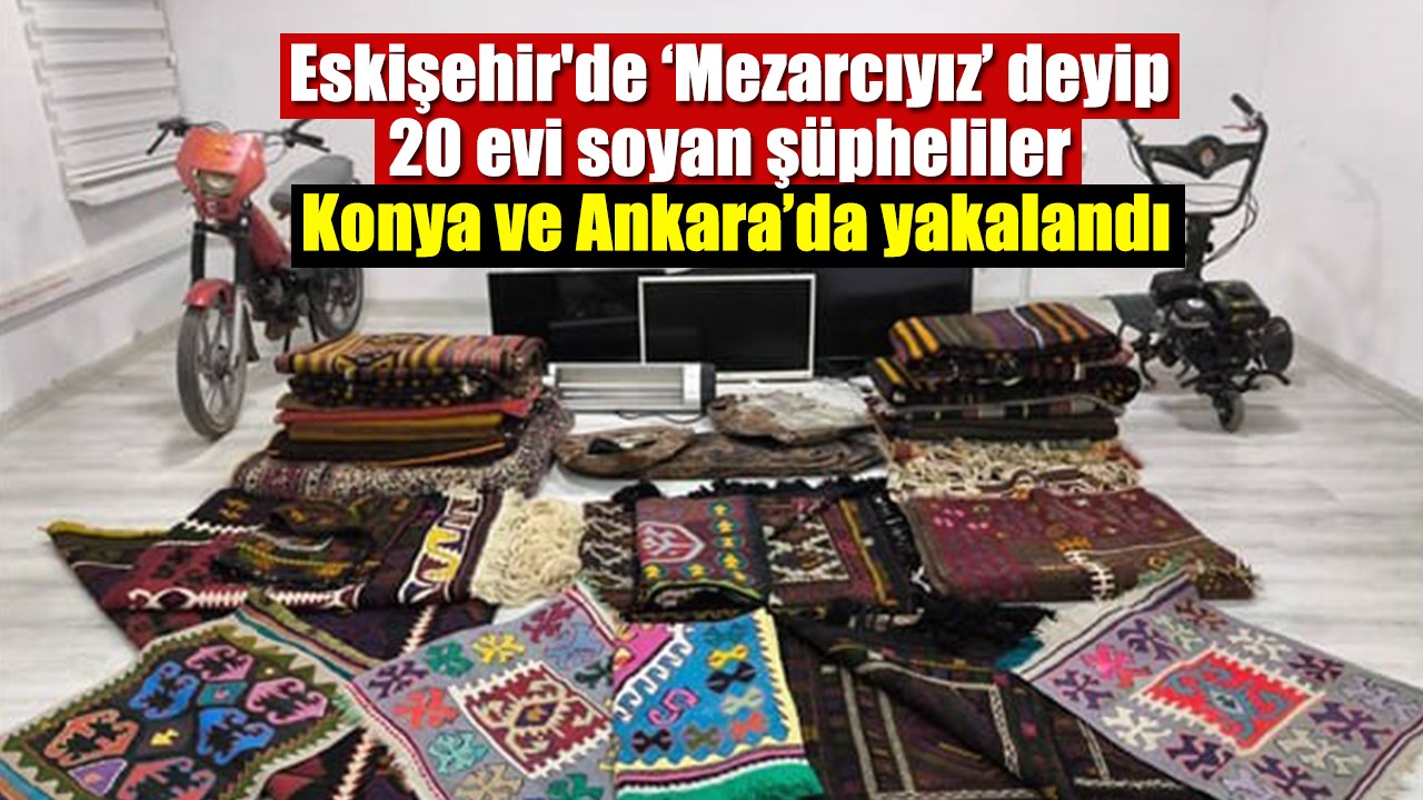Eskişehir'de ‘Mezarcıyız’ deyip 20 evi soyan şüpheliler Konya ve Ankara’da yakalandı