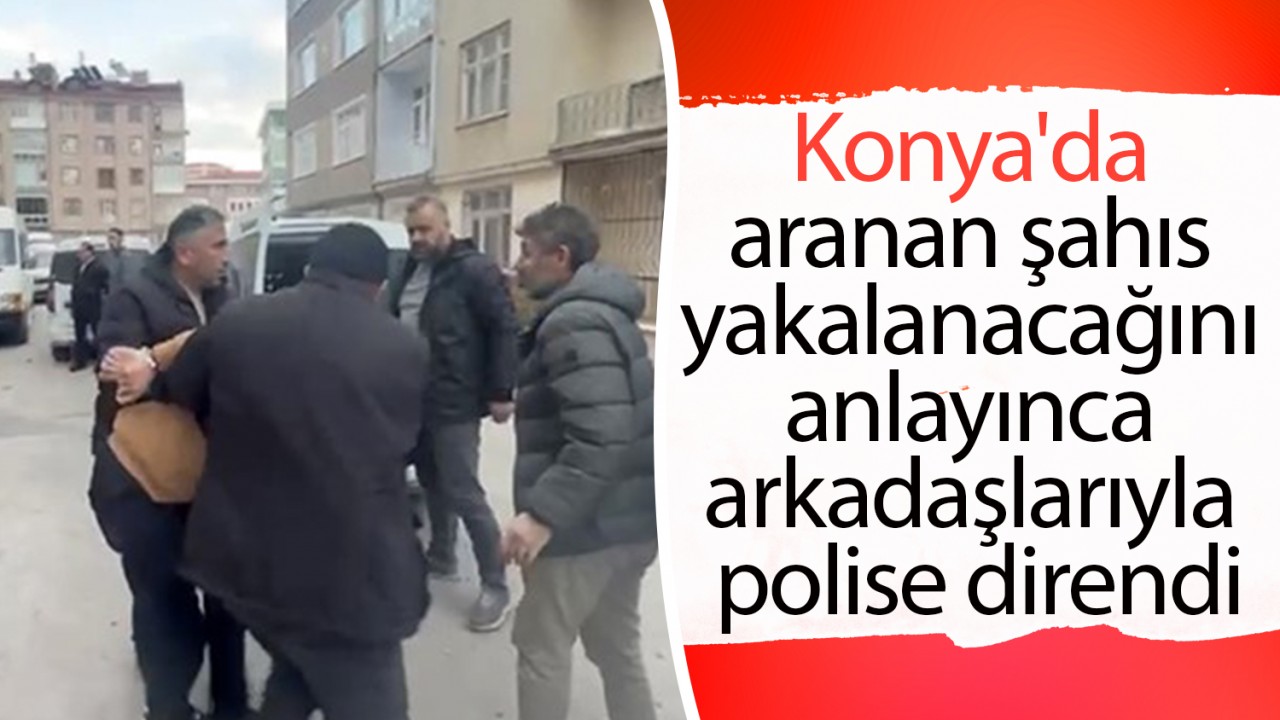 Konya'da aranan şahıs yakalanacağını anlayınca arkadaşlarıyla polise direndi