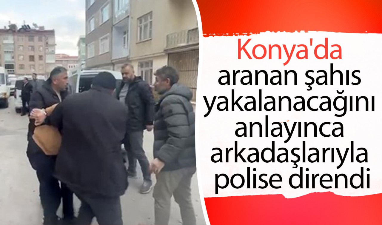 Konya'da aranan şahıs yakalanacağını anlayınca arkadaşlarıyla polise direndi