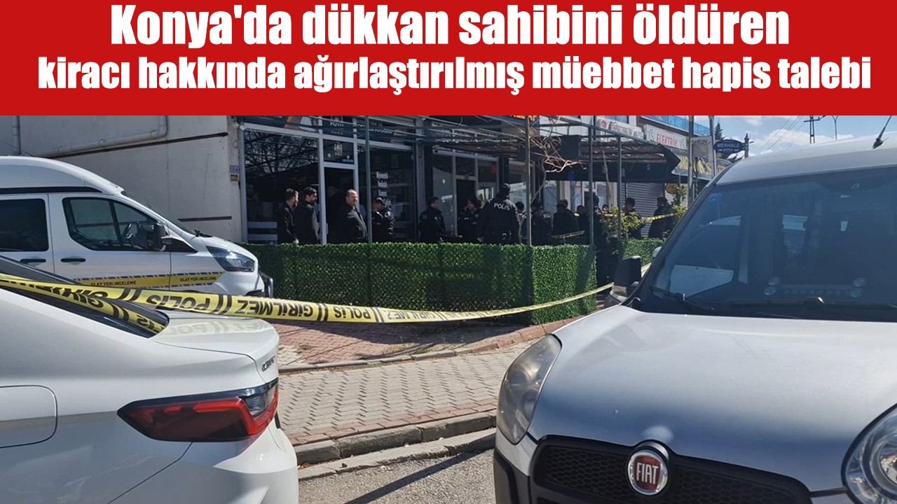 Konya'da dükkan sahibini öldüren kiracı hakkında ağırlaştırılmış müebbet hapis talebi