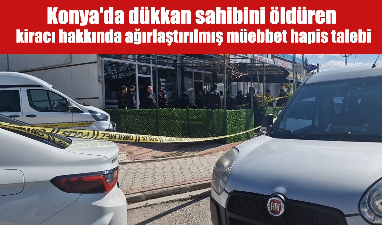 Konya'da dükkan sahibini öldüren kiracı hakkında ağırlaştırılmış müebbet hapis talebi