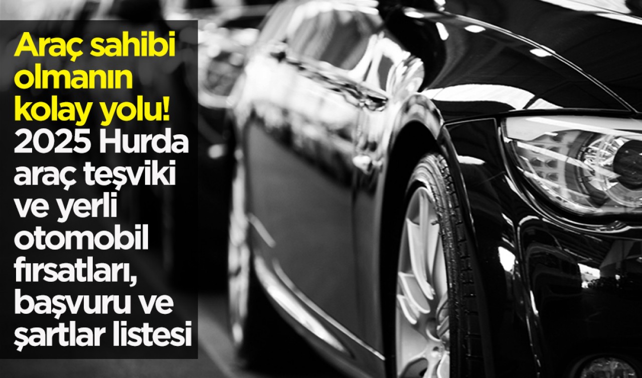 Araç sahibi olmanın kolay yolu! 2025 Hurda araç teşviki ve yerli otomobil fırsatları, başvuru ve şartlar listesi