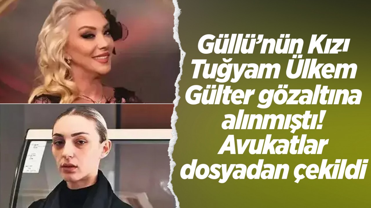 Güllü’nün Kızı Tuğyam Ülkem Gülter gözaltına alınmıştı! Avukatlar dosyadan çekildi