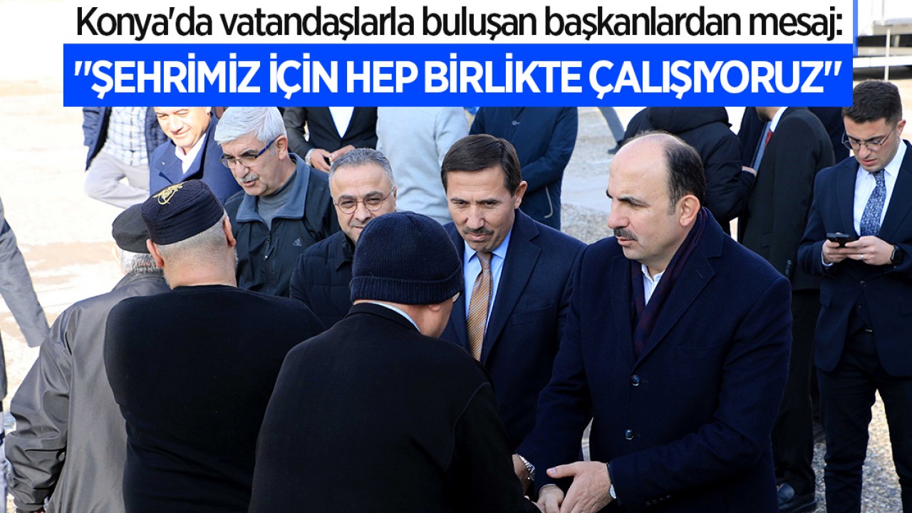 Konya'da vatandaşlarla buluşan başkanlardan mesaj: "Şehrimiz için hep birlikte çalışıyoruz"