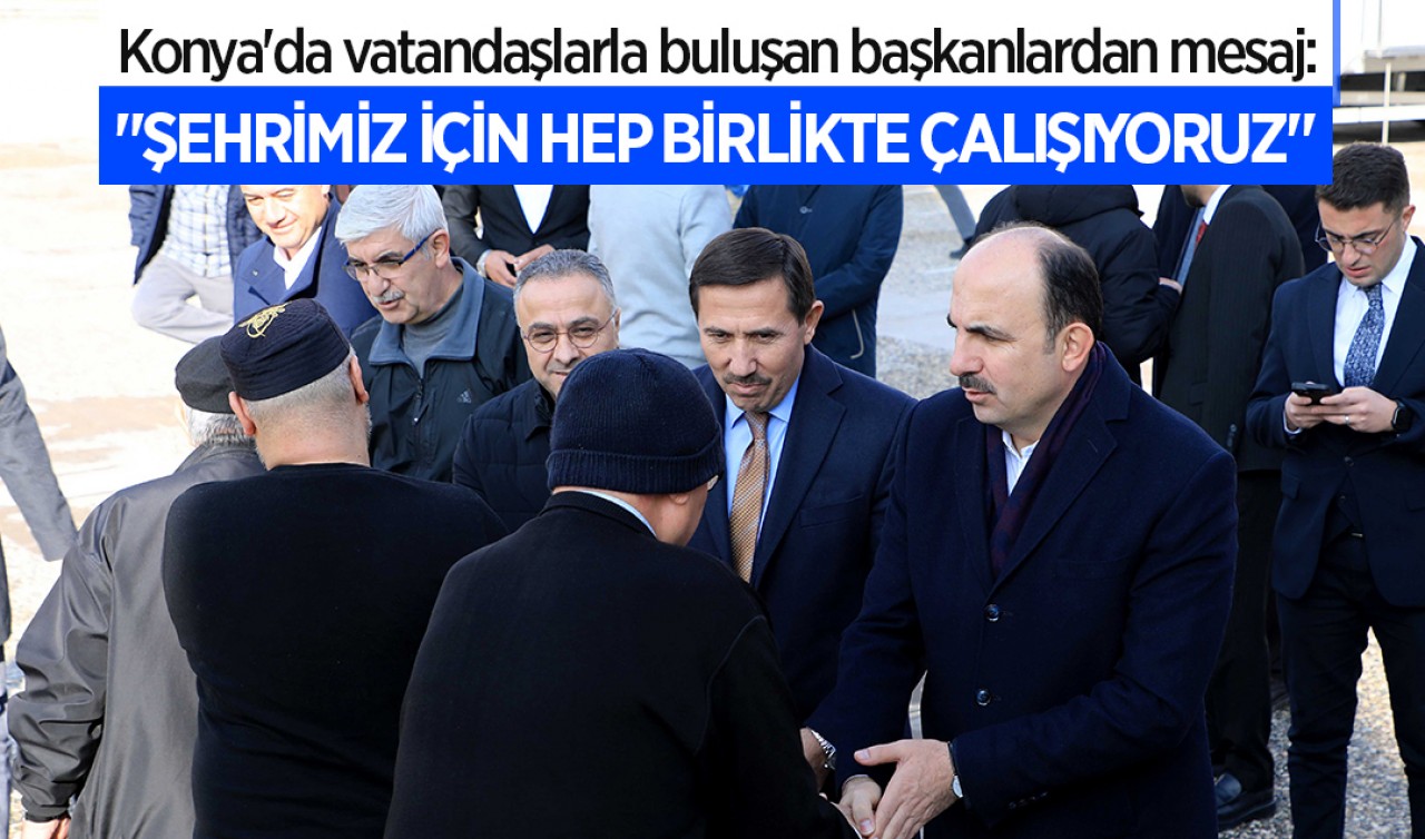 Konya'da vatandaşlarla buluşan başkanlardan mesaj: 