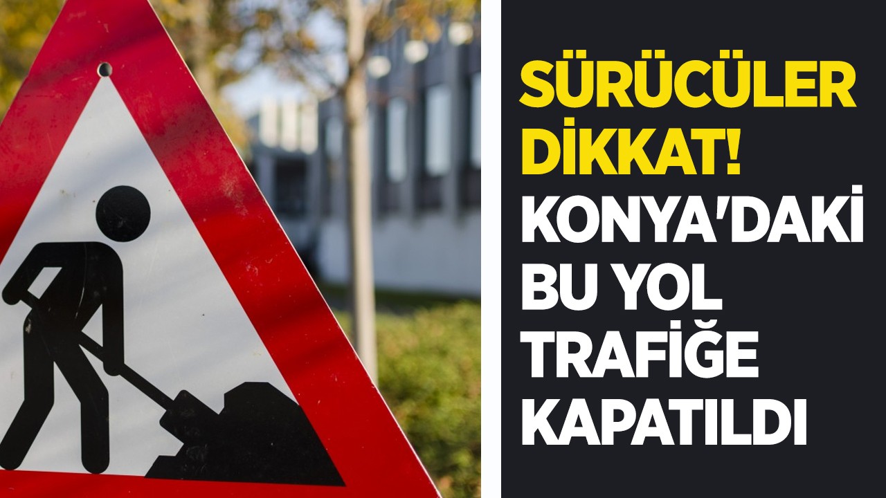 Sürücüler dikkat! Konya'daki bu yol trafiğe kapatıldı