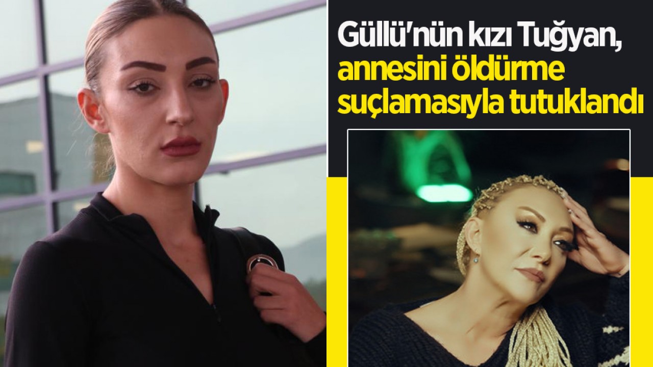 Güllü'nün kızı Tuğyan, annesini öldürme suçlamasıyla tutuklandı