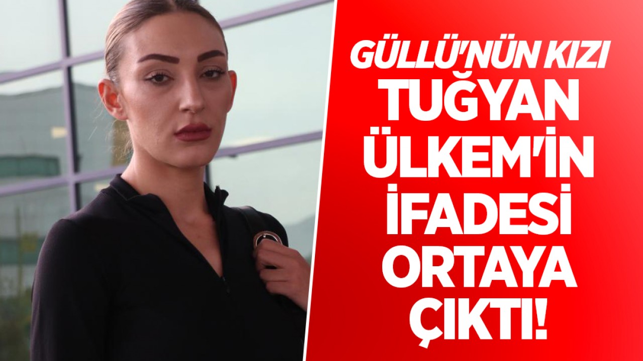 Güllü'nün kızı Tuğyan Ülkem'in ifadesi ortaya çıktı