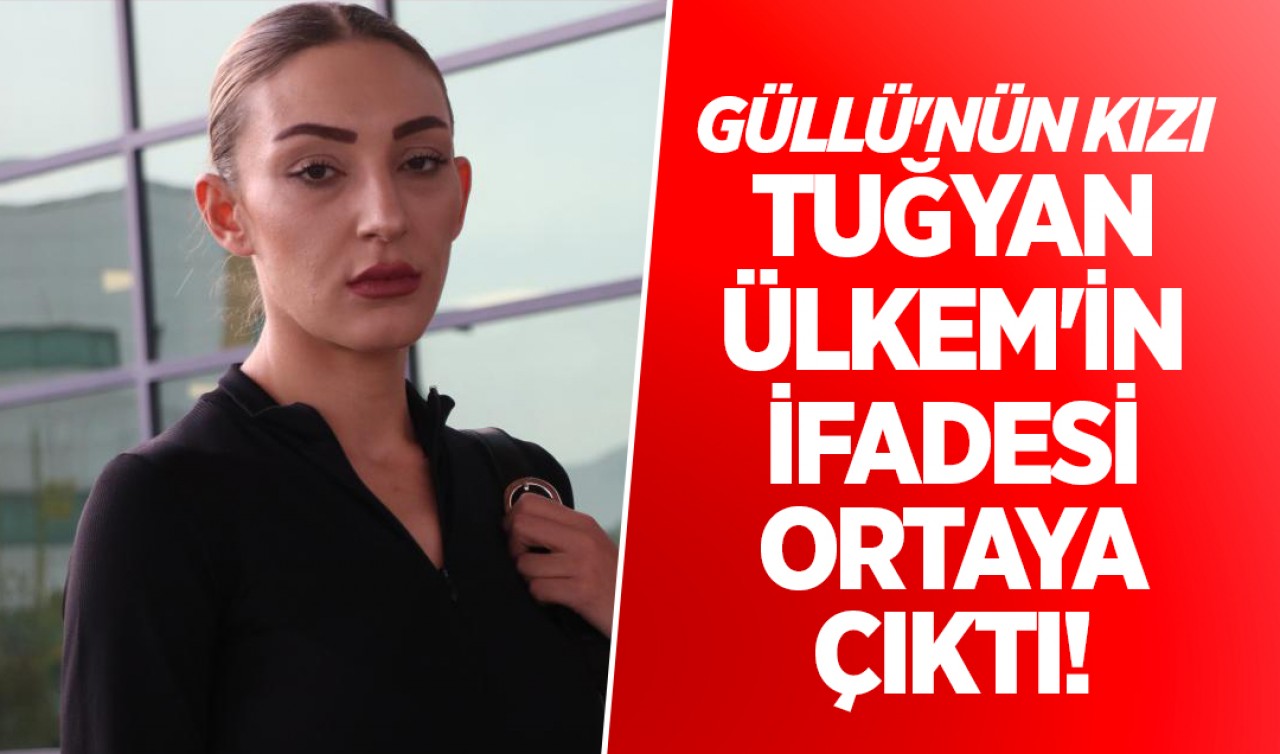 Güllü'nün kızı Tuğyan Ülkem'in ifadesi ortaya çıktı