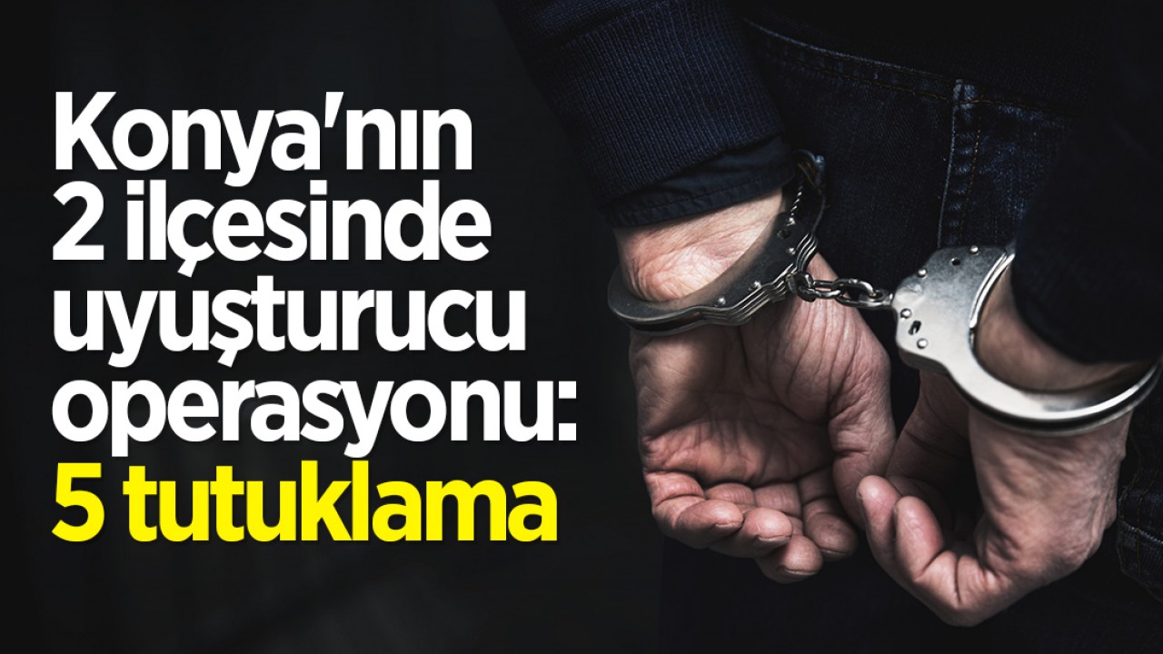 Konya'nın 2 ilçesinde uyuşturucu operasyonu: 5 kişi tutuklandı