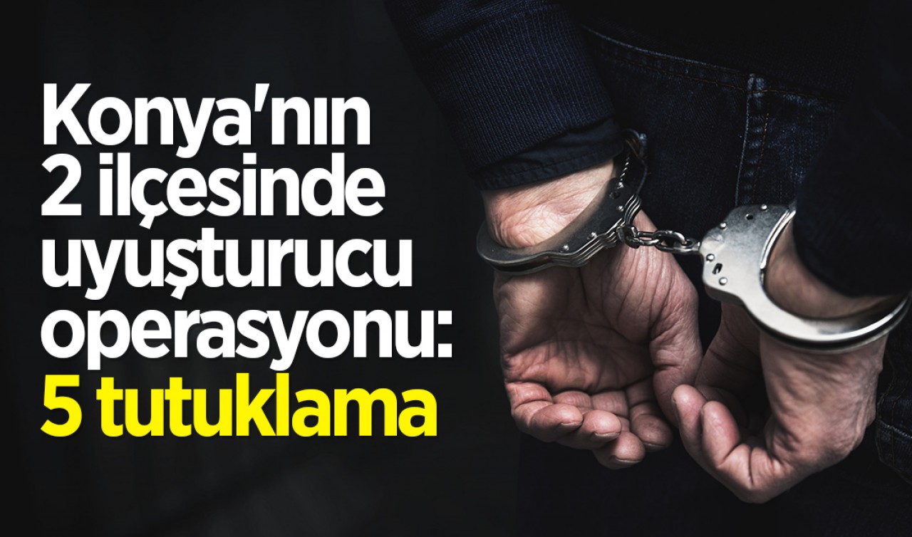 Konya'nın 2 ilçesinde uyuşturucu operasyonu: 5 kişi tutuklandı