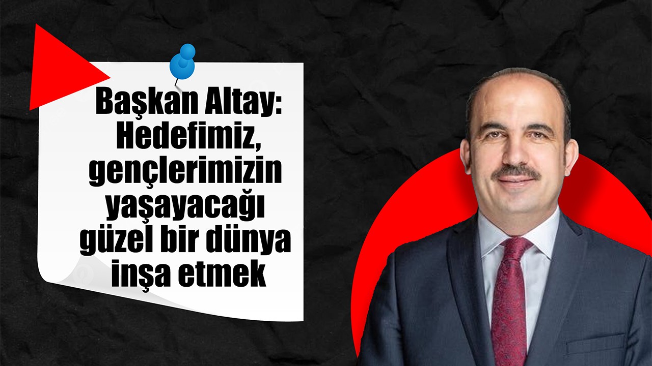 Başkan Altay: Hedefimiz, gençlerimizin yaşayacağı güzel bir dünya inşa etmek